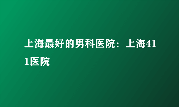 上海最好的男科医院：上海411医院