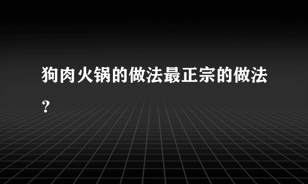 狗肉火锅的做法最正宗的做法？