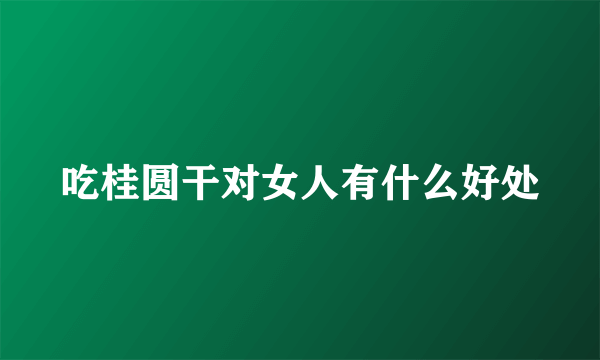 吃桂圆干对女人有什么好处