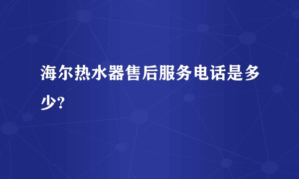 海尔热水器售后服务电话是多少?