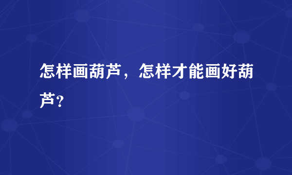 怎样画葫芦，怎样才能画好葫芦？