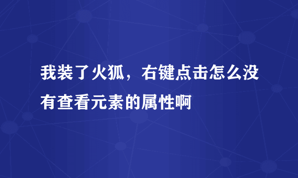 我装了火狐，右键点击怎么没有查看元素的属性啊