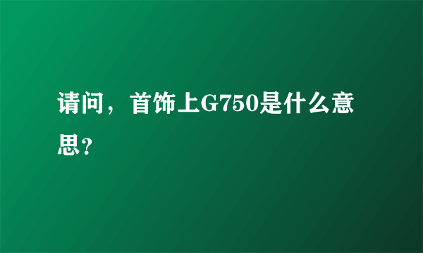 请问，首饰上G750是什么意思？