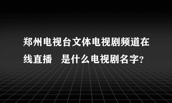 郑州电视台文体电视剧频道在线直播   是什么电视剧名字？