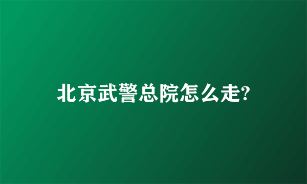 北京武警总院怎么走?