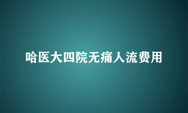 哈医大四院无痛人流费用