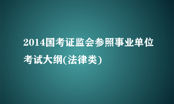 2014国考证监会参照事业单位考试大纲(法律类)