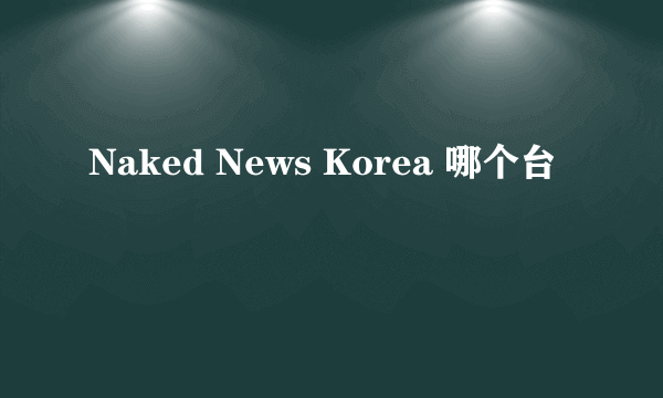 Naked News Korea 哪个台