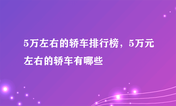 5万左右的轿车排行榜，5万元左右的轿车有哪些