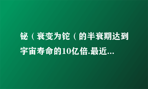 铋（衰变为铊（的半衰期达到宇宙寿命的10亿倍.最近，科学家发现铋晶体具有某种特殊的导电性质，被称为“拓扑绝缘体”，可能掀起材料科学领域的一场革命.下列说法正确的是（  ）A.铋变成铊的衰变是衰变B.铋的放射性很微弱C.铋晶体不具有固定熔点D.铋晶体各项物理性质均表现为各向异性