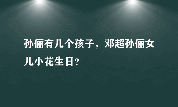 孙俪有几个孩子，邓超孙俪女儿小花生日？