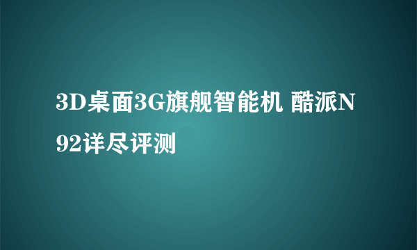 3D桌面3G旗舰智能机 酷派N92详尽评测