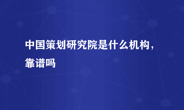 中国策划研究院是什么机构，靠谱吗