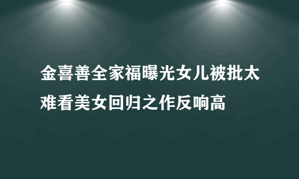 金喜善全家福曝光女儿被批太难看美女回归之作反响高