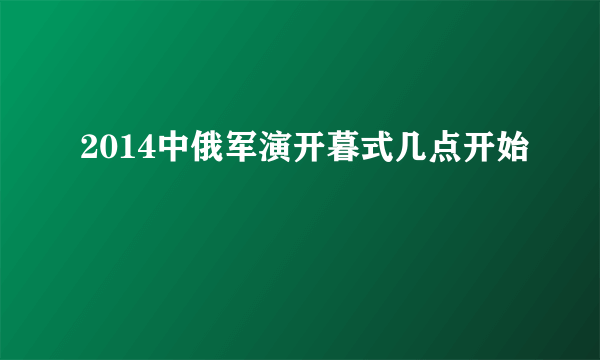 2014中俄军演开暮式几点开始