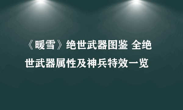 《暖雪》绝世武器图鉴 全绝世武器属性及神兵特效一览