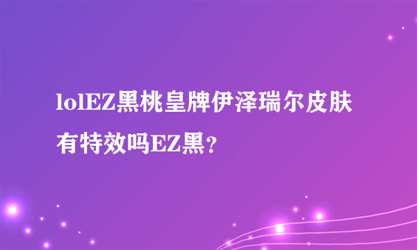 lolEZ黑桃皇牌伊泽瑞尔皮肤有特效吗EZ黑？