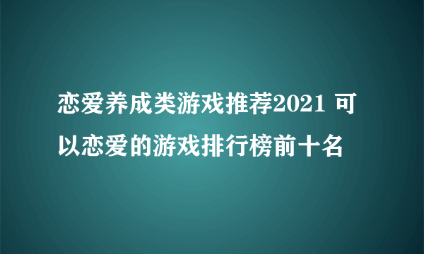 恋爱养成类游戏推荐2021 可以恋爱的游戏排行榜前十名