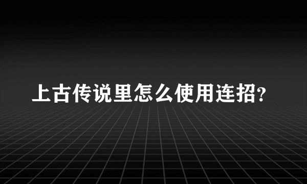 上古传说里怎么使用连招？