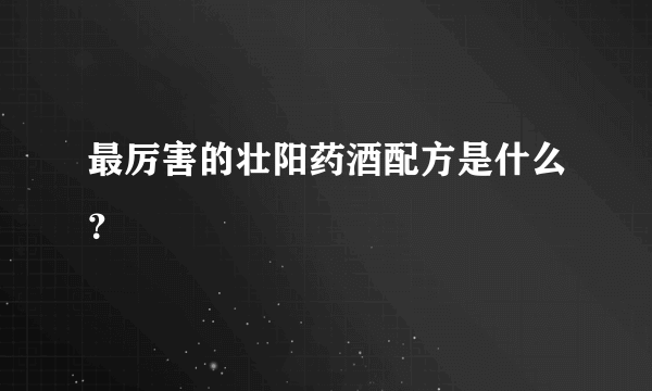 最厉害的壮阳药酒配方是什么？