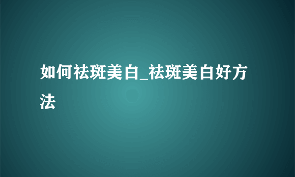 如何祛斑美白_祛斑美白好方法