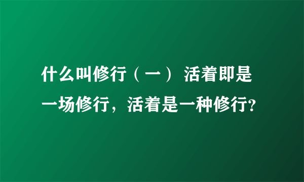 什么叫修行（一） 活着即是一场修行，活着是一种修行？