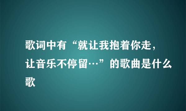 歌词中有“就让我抱着你走，让音乐不停留…”的歌曲是什么歌