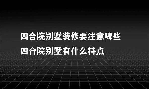 四合院别墅装修要注意哪些 四合院别墅有什么特点