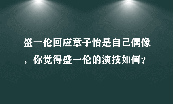 盛一伦回应章子怡是自己偶像，你觉得盛一伦的演技如何？