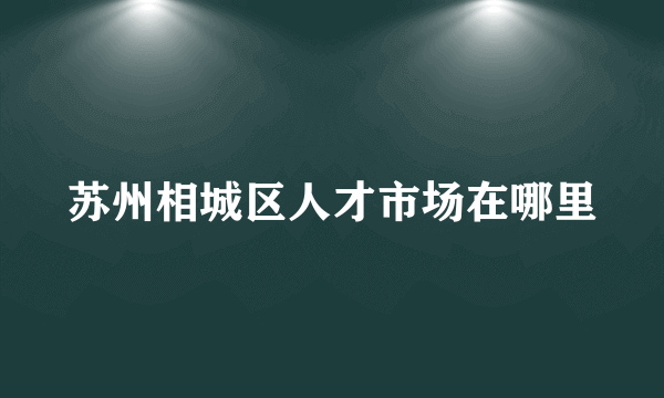 苏州相城区人才市场在哪里