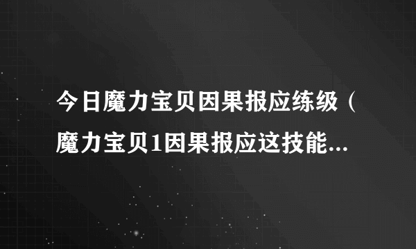 今日魔力宝贝因果报应练级（魔力宝贝1因果报应这技能什么职业可以练满）