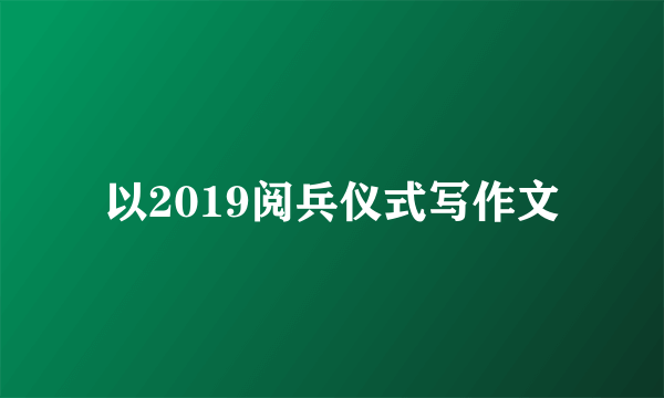 以2019阅兵仪式写作文