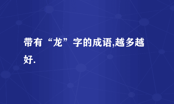 带有“龙”字的成语,越多越好.