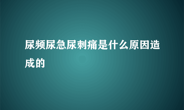 尿频尿急尿刺痛是什么原因造成的