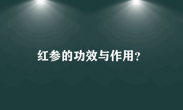 红参的功效与作用？