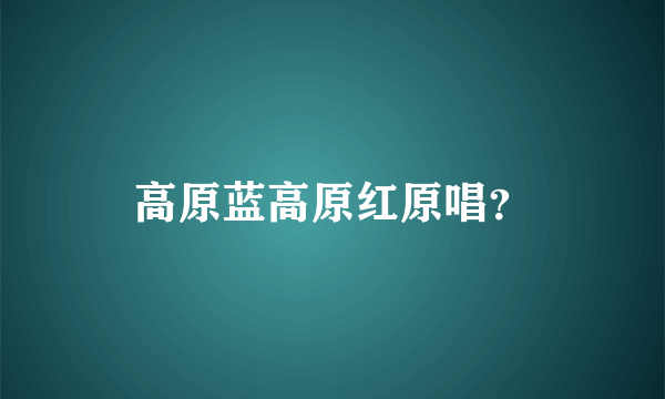 高原蓝高原红原唱？