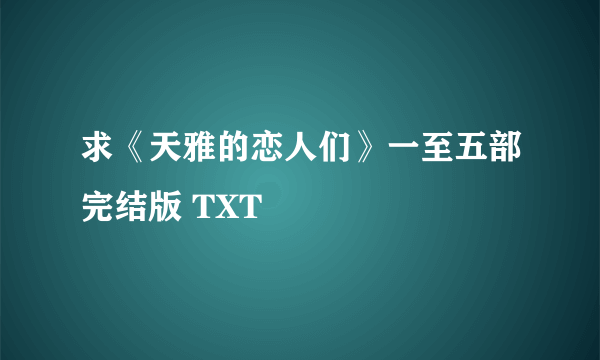 求《天雅的恋人们》一至五部完结版 TXT