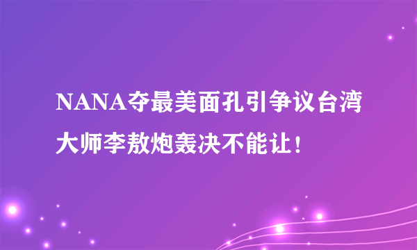 NANA夺最美面孔引争议台湾大师李敖炮轰决不能让！