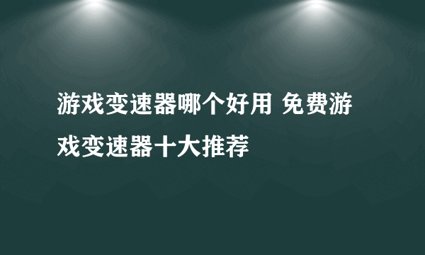 游戏变速器哪个好用 免费游戏变速器十大推荐