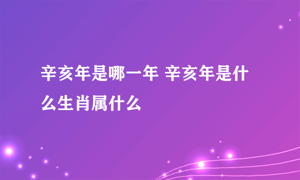 辛亥年是哪一年 辛亥年是什么生肖属什么