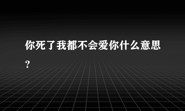 你死了我都不会爱你什么意思？