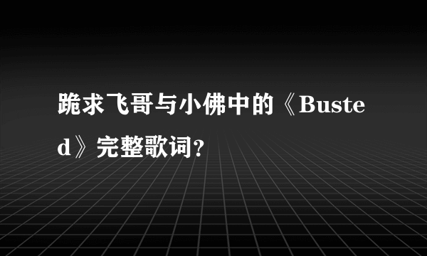 跪求飞哥与小佛中的《Busted》完整歌词？