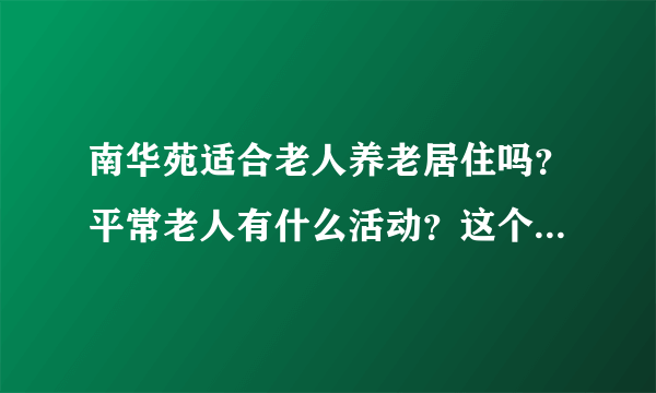 南华苑适合老人养老居住吗？平常老人有什么活动？这个小区老年人多吗？