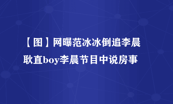 【图】网曝范冰冰倒追李晨 耿直boy李晨节目中说房事