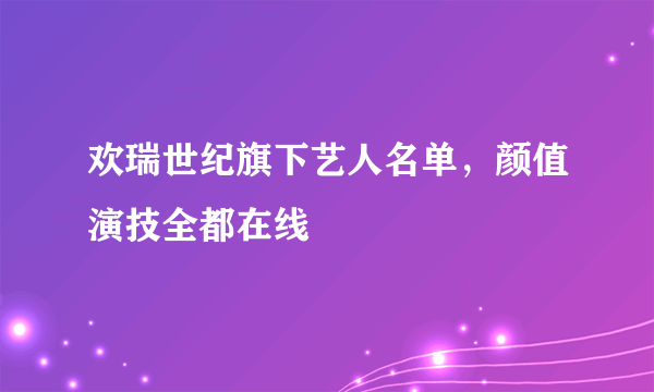 欢瑞世纪旗下艺人名单，颜值演技全都在线