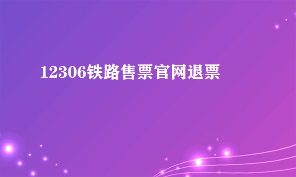 12306铁路售票官网退票