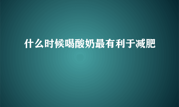 什么时候喝酸奶最有利于减肥