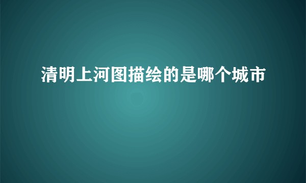 清明上河图描绘的是哪个城市