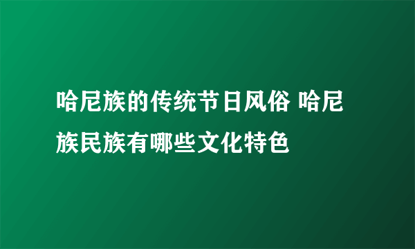 哈尼族的传统节日风俗 哈尼族民族有哪些文化特色