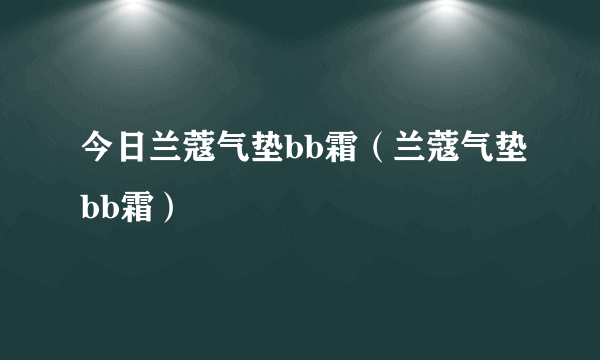 今日兰蔻气垫bb霜（兰蔻气垫bb霜）